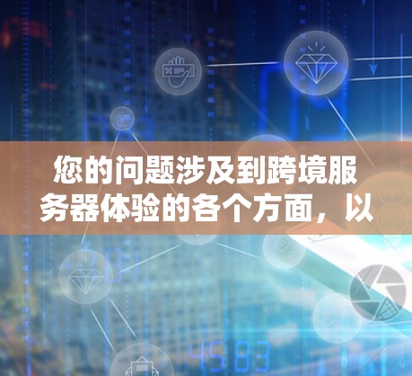 您的问题涉及到跨境服务器体验的各个方面，以下是详细的解释和总结
