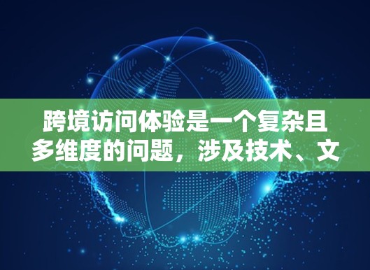 跨境访问体验是一个复杂且多维度的问题，涉及技术、文化、沟通等多个因素。以下是一些关键点和建议，帮助你优化跨境访问体验