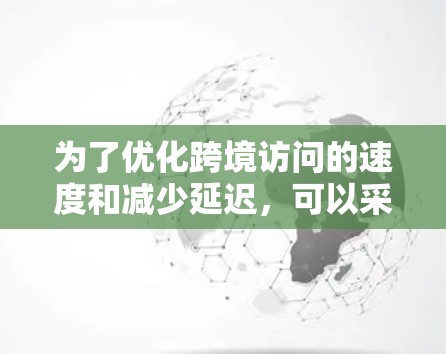 为了优化跨境访问的速度和减少延迟,可以采取以下加速方案 为了优化跨境访问的速度和减少延迟,可以采取以下加速方案