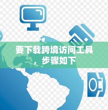 要下载跨境访问工具,步骤如下 要下载跨境访问工具,步骤如下