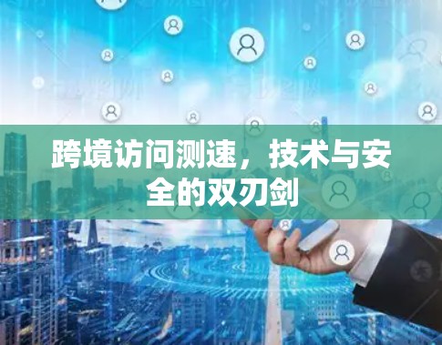跨境访问测速,技术与安全的双刃剑 跨境访问测速,技术与安全的双刃剑