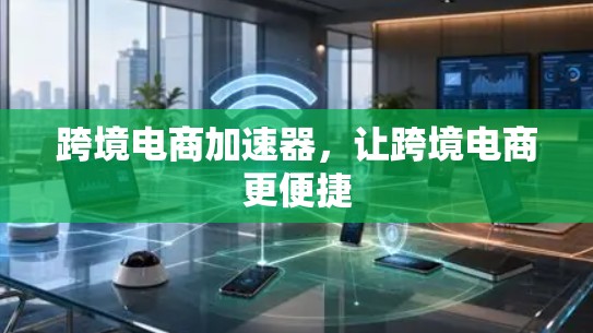 跨境电商加速器,让跨境电商更便捷 跨境电商加速器,让跨境电商更便捷