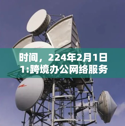 时间，224年2月1日 1:跨境办公网络服务，构建高效协作的新标准