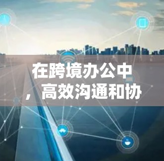 在跨境办公中,高效沟通和协作是至关重要的。以下是一些常用的工具和方法,帮助您在跨境办公中更好地协作和效率提升 在跨境办公中,高效沟通和协作是至关重要的。以下是一些常用的工具和方法,帮助您在跨境办公中更好地协作和效率提升