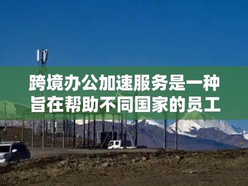 跨境办公加速服务是一种旨在帮助不同国家的员工一起高效协作的工具,主要涉及翻译、翻译工具和翻译服务。以下是对该主题的详细分析和总结 跨境办公加速服务是一种旨在帮助不同国家的员工一起高效协作的工具,主要涉及翻译、翻译工具和翻译服务。以下是对该主题的详细分析和总结