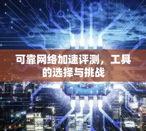 可靠网络加速评测,工具的选择与挑战 可靠网络加速评测,工具的选择与挑战