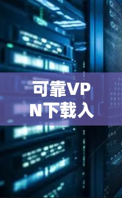 可靠VPN下载入口,保护你的通信安全 可靠VPN下载入口,保护你的通信安全
