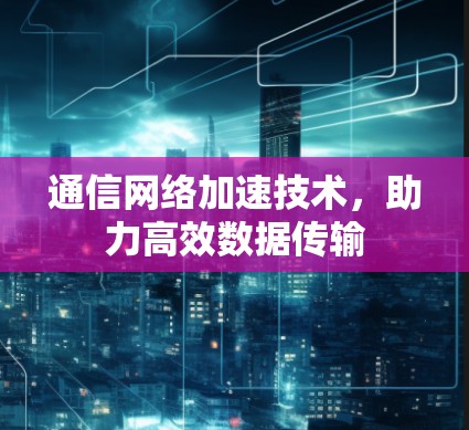 通信网络加速技术,助力高效数据传输 通信网络加速技术,助力高效数据传输