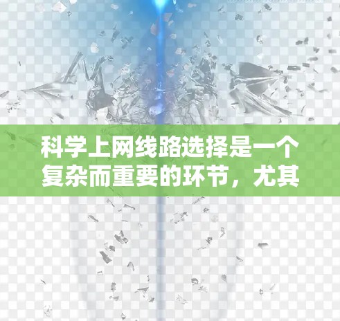 科学上网线路选择是一个复杂而重要的环节，尤其对于科研、教育、医疗等领域，网络环境对实验和研究结果的质量和可靠性具有决定性影响。以下是一些科学上网线路选择的关键点和建议，帮助您更好地做出决策
