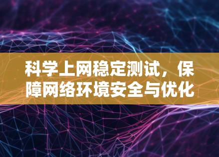 科学上网稳定测试，保障网络环境安全与优化用户体验的科学手段