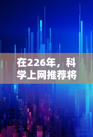在226年，科学上网推荐将涵盖更多前沿技术，包括人工智能、量子计算、生物技术以及基因编辑等领域的突破。以下是几条226年科学上网的推荐