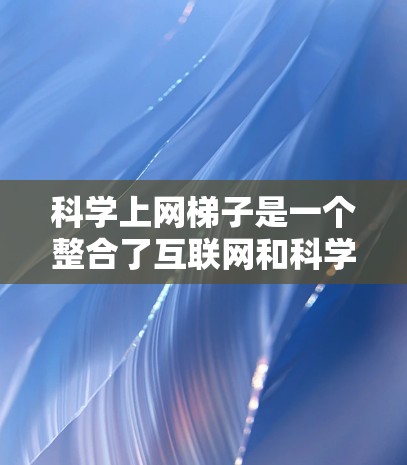 科学上网梯子是一个整合了互联网和科学教育软件的网络平台，旨在为用户提供全面的学习和研究环境。以下是对科学上网梯子的详细介绍