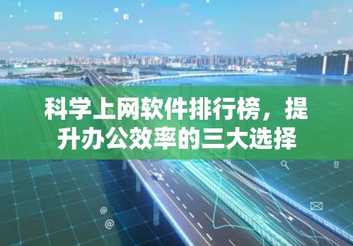科学上网软件排行榜,提升办公效率的三大选择 科学上网软件排行榜,提升办公效率的三大选择