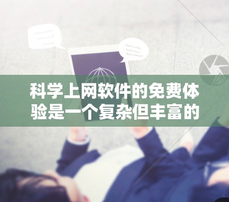 科学上网软件的免费体验是一个复杂但丰富的领域,涉及软件的多种方面。以下是一个结构化的总结,涵盖了免费软件的特点、使用过程、限制因素以及付费版的情况 科学上网软件的免费体验是一个复杂但丰富的领域,涉及软件的多种方面。以下是一个结构化的总结,涵盖了免费软件的特点、使用过程、限制因素以及付费版的情况