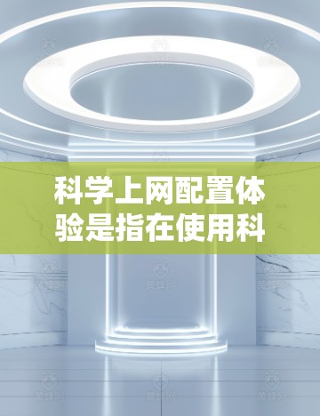 科学上网配置体验是指在使用科学计算器或编程软件时,对网络和浏览器的配置过程。以下是对该概念的详细分析和总结 科学上网配置体验是指在使用科学计算器或编程软件时,对网络和浏览器的配置过程。以下是对该概念的详细分析和总结