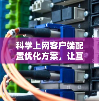 科学上网客户端配置优化方案,让互联网更高效、更安全 科学上网客户端配置优化方案,让互联网更高效、更安全