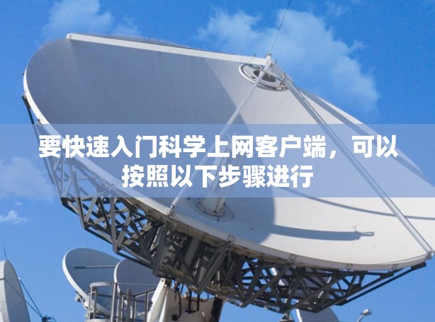 要快速入门科学上网客户端，可以按照以下步骤进行