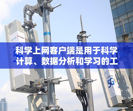 科学上网客户端是用于科学计算、数据分析和学习的工具，提供了丰富的功能和接口，支持多种编程语言的调用。以下是一些常见的科学上网客户端及其特点