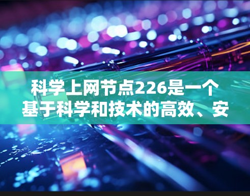 科学上网节点226是一个基于科学和技术的高效、安全、可靠的网络设备或架构,涵盖了新的网络技术、架构、数据存储和安全等方面。以下是该概念的详细解析 科学上网节点226是一个基于科学和技术的高效、安全、可靠的网络设备或架构,涵盖了新的网络技术、架构、数据存储和安全等方面。以下是该概念的详细解析