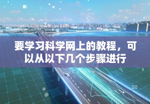 要学习科学网上的教程，可以从以下几个步骤进行