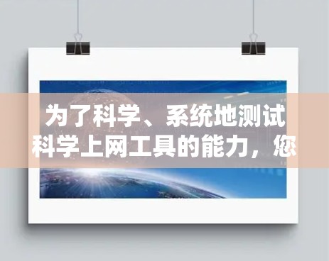 为了科学、系统地测试科学上网工具的能力,您可以按照以下步骤进行操作 为了科学、系统地测试科学上网工具的能力,您可以按照以下步骤进行操作