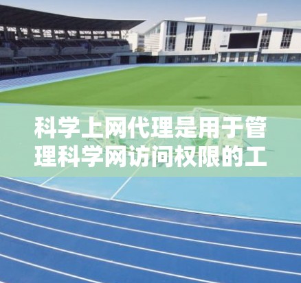 科学上网代理是用于管理科学网访问权限的工具，帮助管理员轻松管理科学服务器上的访问。以下是详细的步骤指南