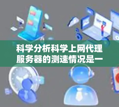 科学分析科学上网代理服务器的测速情况是一个关键步骤,可以帮助你了解服务器的实际性能表现。以下是一些常用的方法和工具,可以帮助你科学分析服务器的测速 科学分析科学上网代理服务器的测速情况是一个关键步骤,可以帮助你了解服务器的实际性能表现。以下是一些常用的方法和工具,可以帮助你科学分析服务器的测速