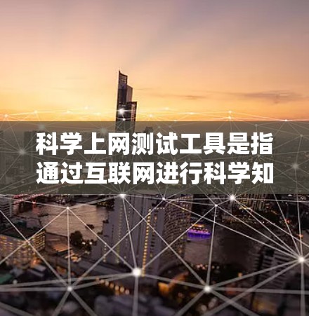 科学上网测试工具是指通过互联网进行科学知识学习、测试和评估的工具。以下是一些常见的科学上网测试工具 科学上网测试工具是指通过互联网进行科学知识学习、测试和评估的工具。以下是一些常见的科学上网测试工具