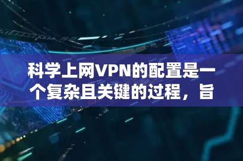 科学上网VPN的配置是一个复杂且关键的过程,旨在为科学用途提供安全和高效的服务。以下是一个有条理的步骤指南,帮助您系统地配置科学上网VPN 科学上网VPN的配置是一个复杂且关键的过程,旨在为科学用途提供安全和高效的服务。以下是一个有条理的步骤指南,帮助您系统地配置科学上网VPN