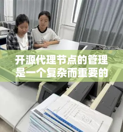 开源代理节点的管理是一个复杂而重要的过程，涉及多个步骤和细节。以下是对这个问题的逐步解释和总结
