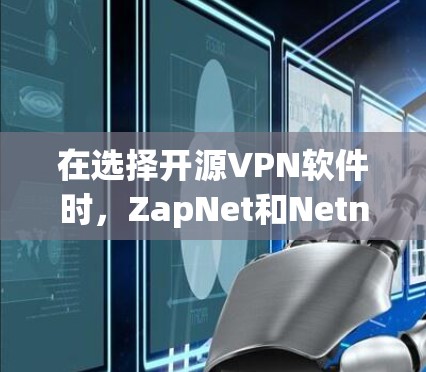 在选择开源VPN软件时，ZapNet和Netnate都是不错的选择，各有优缺点。以下是对这两个软件的全面比较和推荐