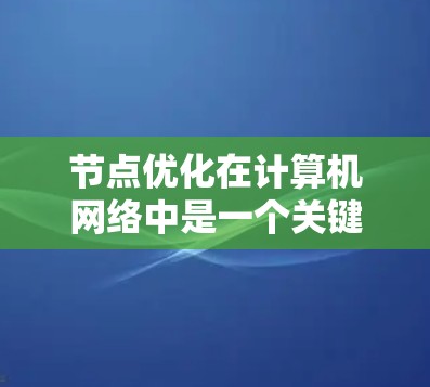 节点优化在计算机网络中是一个关键的优化步骤，旨在通过调整配置，提升网络性能。以下是针对节点优化的详细步骤和考虑因素