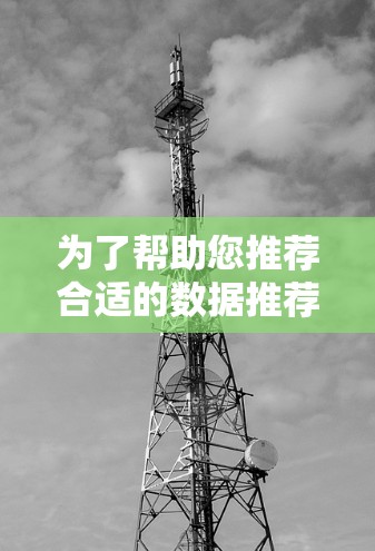 为了帮助您推荐合适的数据推荐平台或工具,以下是一些综合考虑的因素和推荐列表 为了帮助您推荐合适的数据推荐平台或工具,以下是一些综合考虑的因素和推荐列表