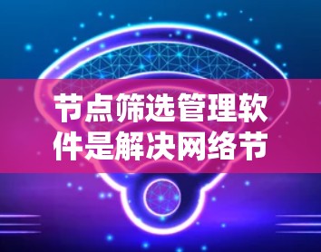 节点筛选管理软件是解决网络节点筛选问题的高效工具，涵盖了多种需求和场景。以下是对该类软件的全面介绍，涵盖功能、应用、兼容性和使用建议