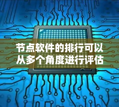 节点软件的排行可以从多个角度进行评估，以下是一个综合考虑的排序标准