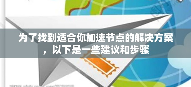 为了找到适合你加速节点的解决方案,以下是一些建议和步骤 为了找到适合你加速节点的解决方案,以下是一些建议和步骤