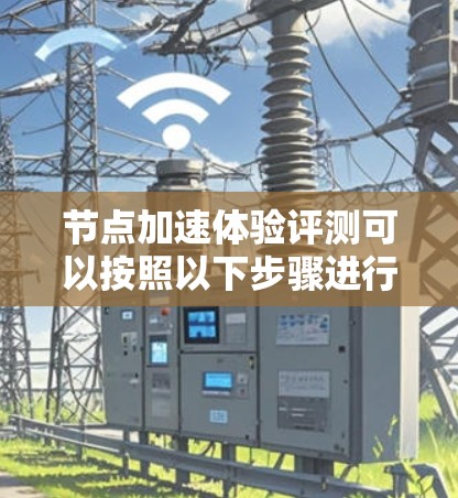 节点加速体验评测可以按照以下步骤进行 节点加速体验评测可以按照以下步骤进行