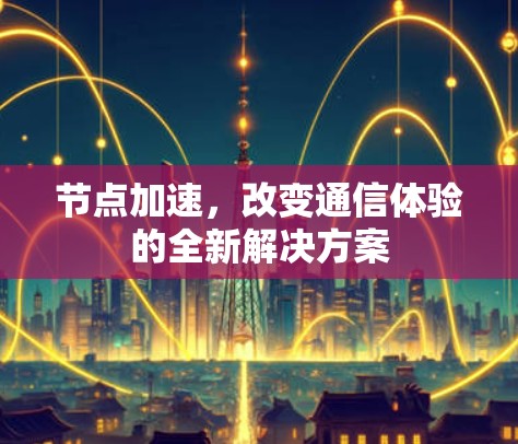 节点加速,改变通信体验的全新解决方案 节点加速,改变通信体验的全新解决方案
