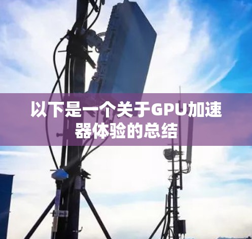 以下是一个关于GPU加速器体验的总结 以下是一个关于GPU加速器体验的总结