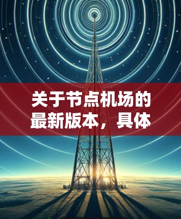 关于节点机场的最新版本，具体信息取决于机场的设计和规划。不同的节点机场可能会有不同的特点和功能，例如