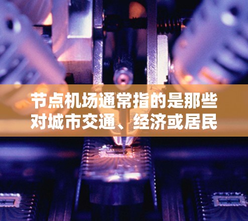 节点机场通常指的是那些对城市交通、经济或居民生活有重要影响的机场。这些机场可能位于城市核心区域,拥有较多的航线和连接,能够满足大量航班的需求。以下是一些常见的节点机场排行 节点机场通常指的是那些对城市交通、经济或居民生活有重要影响的机场。这些机场可能位于城市核心区域,拥有较多的航线和连接,能够满足大量航班的需求。以下是一些常见的节点机场排行