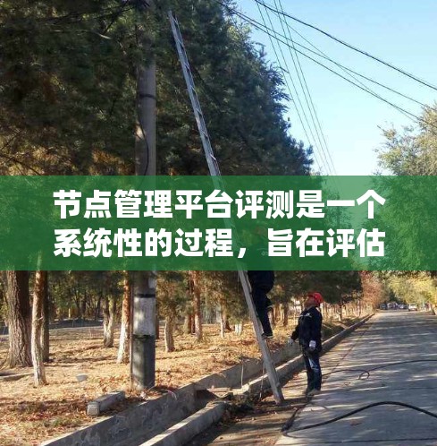 节点管理平台评测是一个系统性的过程，旨在评估节点管理平台的功能和性能，以优化产品并提升用户体验。以下是关于节点管理平台评测的详细分析