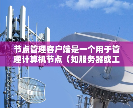 节点管理客户端是一个用于管理计算机节点(如服务器或工作站)的客户端程序或工具。它能够通过网络连接到服务器,实现节点之间的通信和管理功能。以下是关于节点管理客户端的详细分析 节点管理客户端是一个用于管理计算机节点(如服务器或工作站)的客户端程序或工具。它能够通过网络连接到服务器,实现节点之间的通信和管理功能。以下是关于节点管理客户端的详细分析