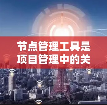 节点管理工具是项目管理中的关键工具,以下是详细且结构化的解决方案 节点管理工具是项目管理中的关键工具,以下是详细且结构化的解决方案