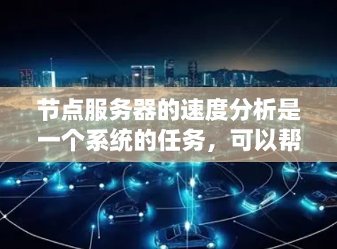 节点服务器的速度分析是一个系统的任务，可以帮助优化应用性能和网络效率。以下是一个有条理的总结，涵盖关键点和步骤