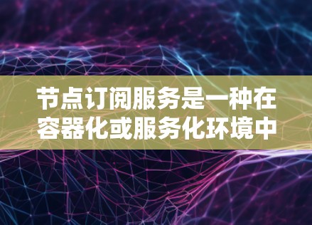 节点订阅服务是一种在容器化或服务化环境中管理节点（即容器实例）的工具，用于订阅节点到服务或消息源。以下是对节点订阅服务的分析和总结