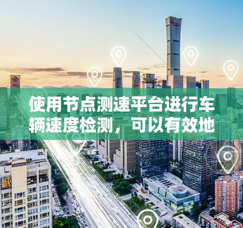 使用节点测速平台进行车辆速度检测,可以有效地监控车辆行为,确保安全。以下是逐步指南,帮助您使用该平台 使用节点测速平台进行车辆速度检测,可以有效地监控车辆行为,确保安全。以下是逐步指南,帮助您使用该平台