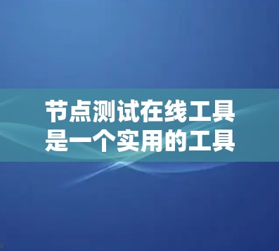 节点测试在线工具是一个实用的工具，帮助你快速进行测试和评估。以下是对如何操作节点测试在线工具的详细步骤的总结