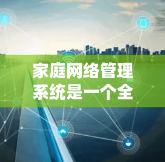 家庭网络管理系统是一个全面的功能丰富、操作复杂的系统，帮助您管理家庭中的设备和网络，确保网络的安全和高效。以下是系统的主要功能和步骤，供您参考