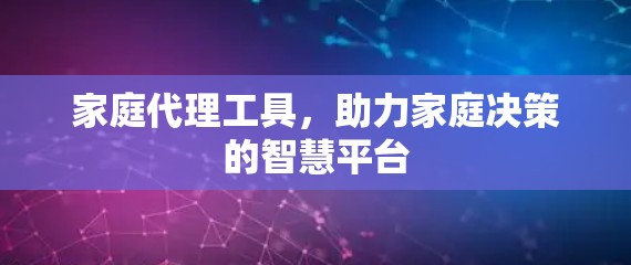 家庭代理工具,助力家庭决策的智慧平台 家庭代理工具,助力家庭决策的智慧平台